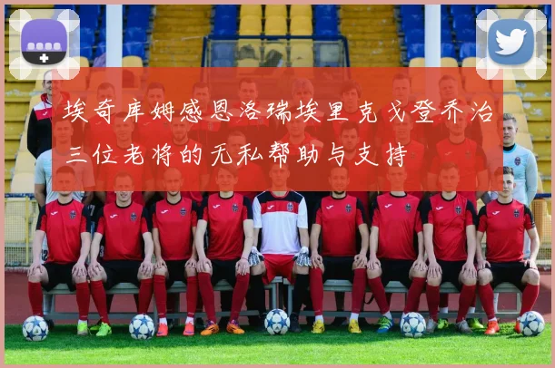 埃奇库姆感恩洛瑞埃里克戈登乔治三位老将的无私帮助与支持