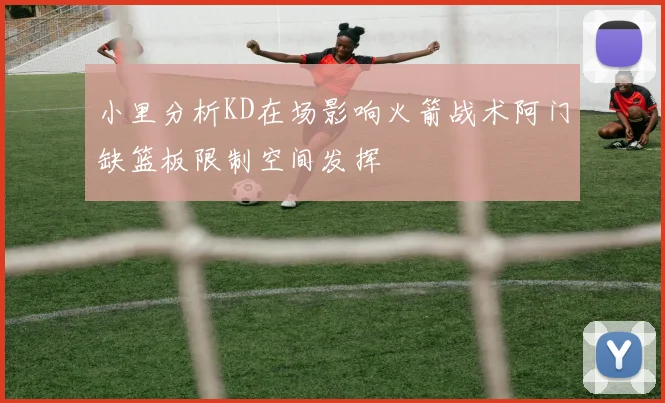 小里分析KD在场影响火箭战术阿门缺篮板限制空间发挥