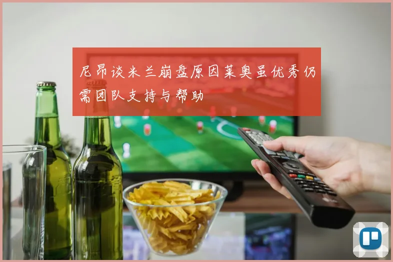 尼昂谈米兰崩盘原因莱奥虽优秀仍需团队支持与帮助