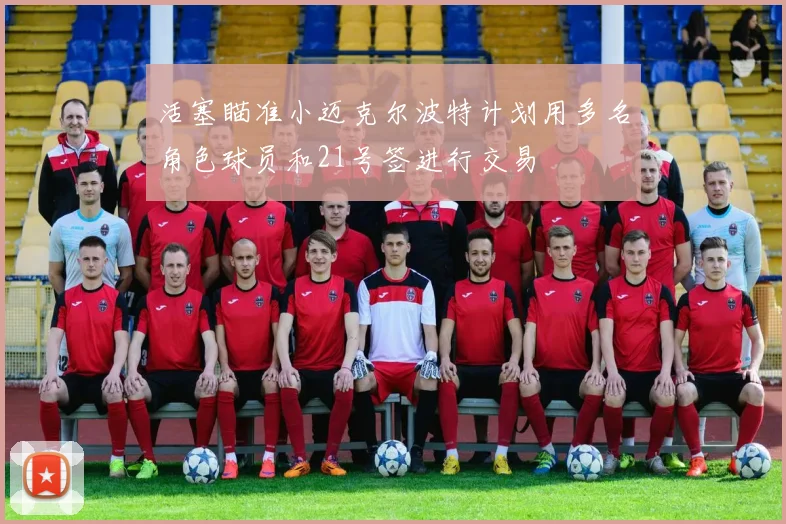 活塞瞄准小迈克尔波特计划用多名角色球员和21号签进行交易