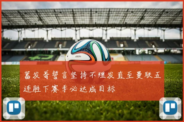 蓄发哥誓言坚持不理发直至曼联五连胜下赛季必达成目标