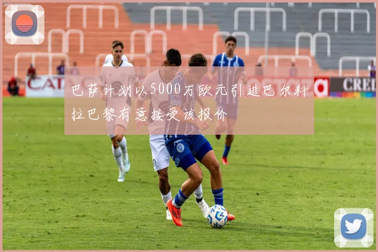 巴萨计划以5000万欧元引进巴尔科拉巴黎有意接受该报价