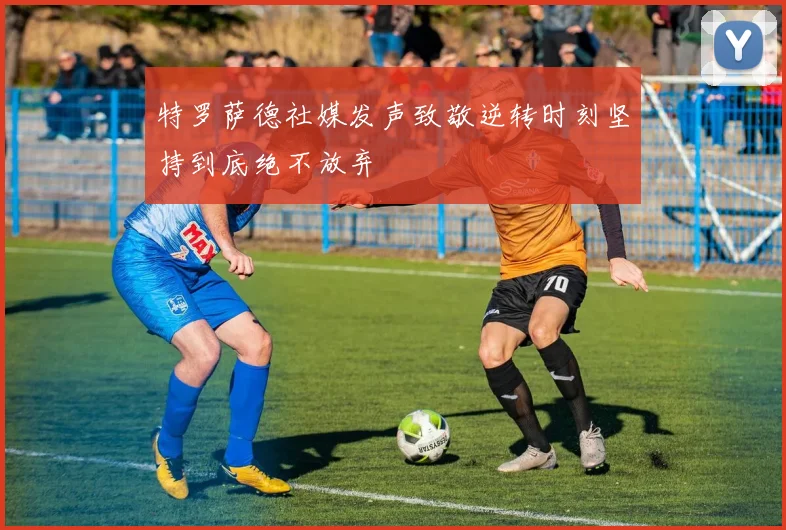特罗萨德社媒发声致敬逆转时刻坚持到底绝不放弃