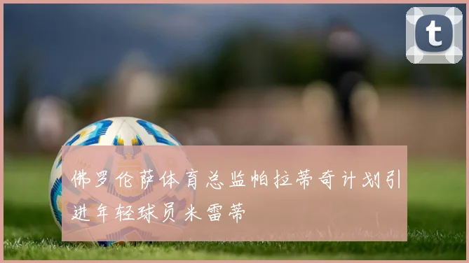 佛罗伦萨体育总监帕拉蒂奇计划引进年轻球员米雷蒂