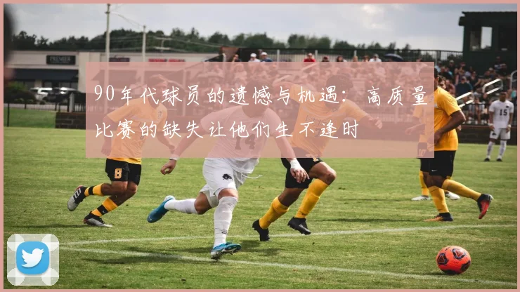 90年代球员的遗憾与机遇：高质量比赛的缺失让他们生不逢时