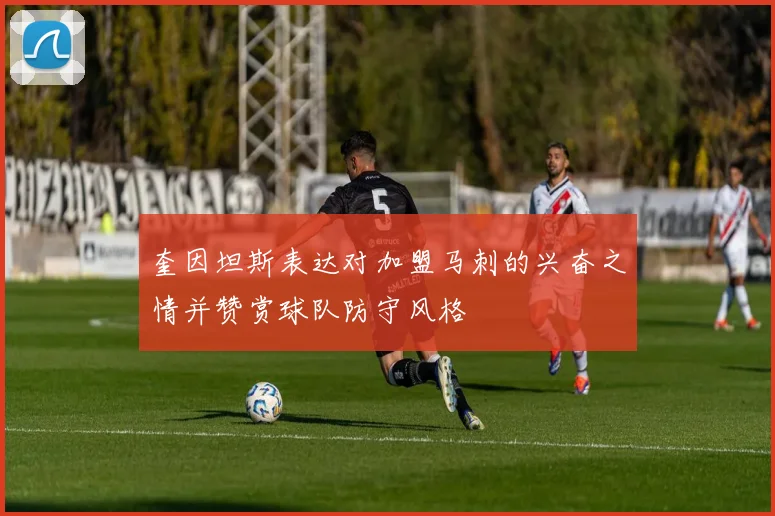奎因坦斯表达对加盟马刺的兴奋之情并赞赏球队防守风格